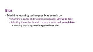 Bias
• Machine learning techniques bias search by
• Choosing a concept description language: language bias
• Selecting the order in which space is searched: search bias
• Avoiding overfitting: overfitting-avoidance bias
 