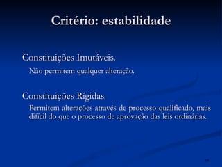 Critério: estabilidade Constituições Imutáveis. Não permitem qualquer alteração. Constituições Rígidas. Permitem alterações através de processo qualificado, mais difícil do que o processo de aprovação das leis ordinárias. 