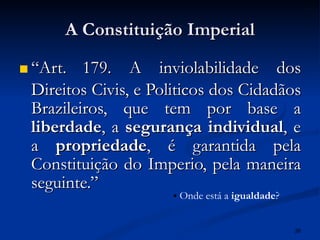 A Constituição Imperial “ Art.   179. A inviolabilidade dos Direitos Civis, e Politicos dos Cidadãos Brazileiros, que tem por base a  liberdade , a  segurança individual , e a  propriedade , é garantida pela Constituição do Imperio, pela maneira seguinte.” Onde está a  igualdade ? 