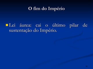 O fim do Império Lei áurea: cai o último pilar de sustentação do Império. 