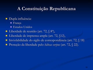 A Constituição Republicana Dupla influência: França Estados Unidos Liberdade de reunião (art. 72, § 8º),  Liberdade de imprensa ampla (art. 72, §12),  Inviolabilidade do sigilo de correspondência (art. 72, § 18)  Proteção da liberdade pelo  hábeas corpus  (art. 72, § 22).   