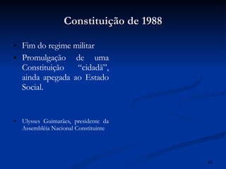 Constituição de 1988 Fim do regime militar Promulgação de uma Constituição “cidadã”, ainda apegada ao Estado Social. Ulysses Guimarães, presidente da Assembléia Nacional Constituinte 