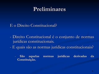 Preliminares E o Direito Constitucional? - Direito Constitucional é o conjunto de normas jurídicas constitucionais. - E quais são as normas jurídicas constitucionais? -  São aquelas normas jurídicas derivadas da Constituição. 