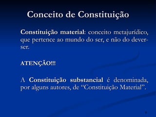 Conceito de Constituição Constituição material : conceito metajurídico, que pertence ao mundo do ser, e não do dever-ser. ATENÇÃO!!! A  Constituição substancial  é denominada, por alguns autores, de “Constituição Material”. 
