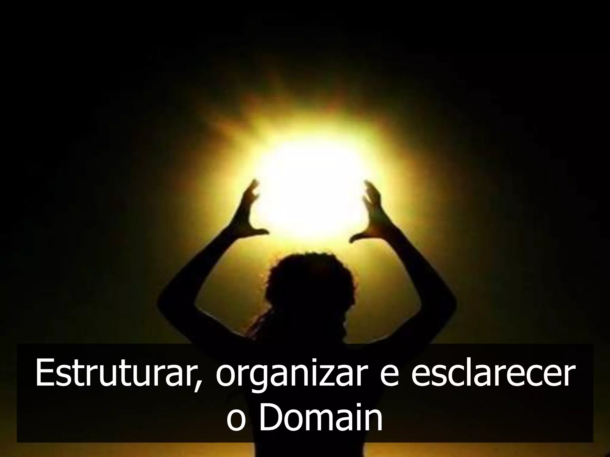 Estruturar, organizar e esclarecer
             o Domain
 