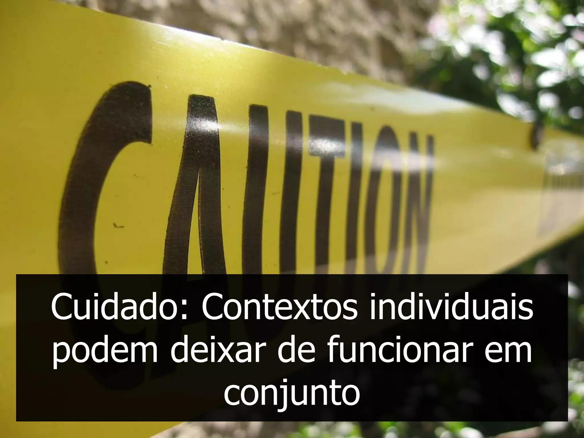 Cuidado: Contextos individuais
podem deixar de funcionar em
          conjunto
 