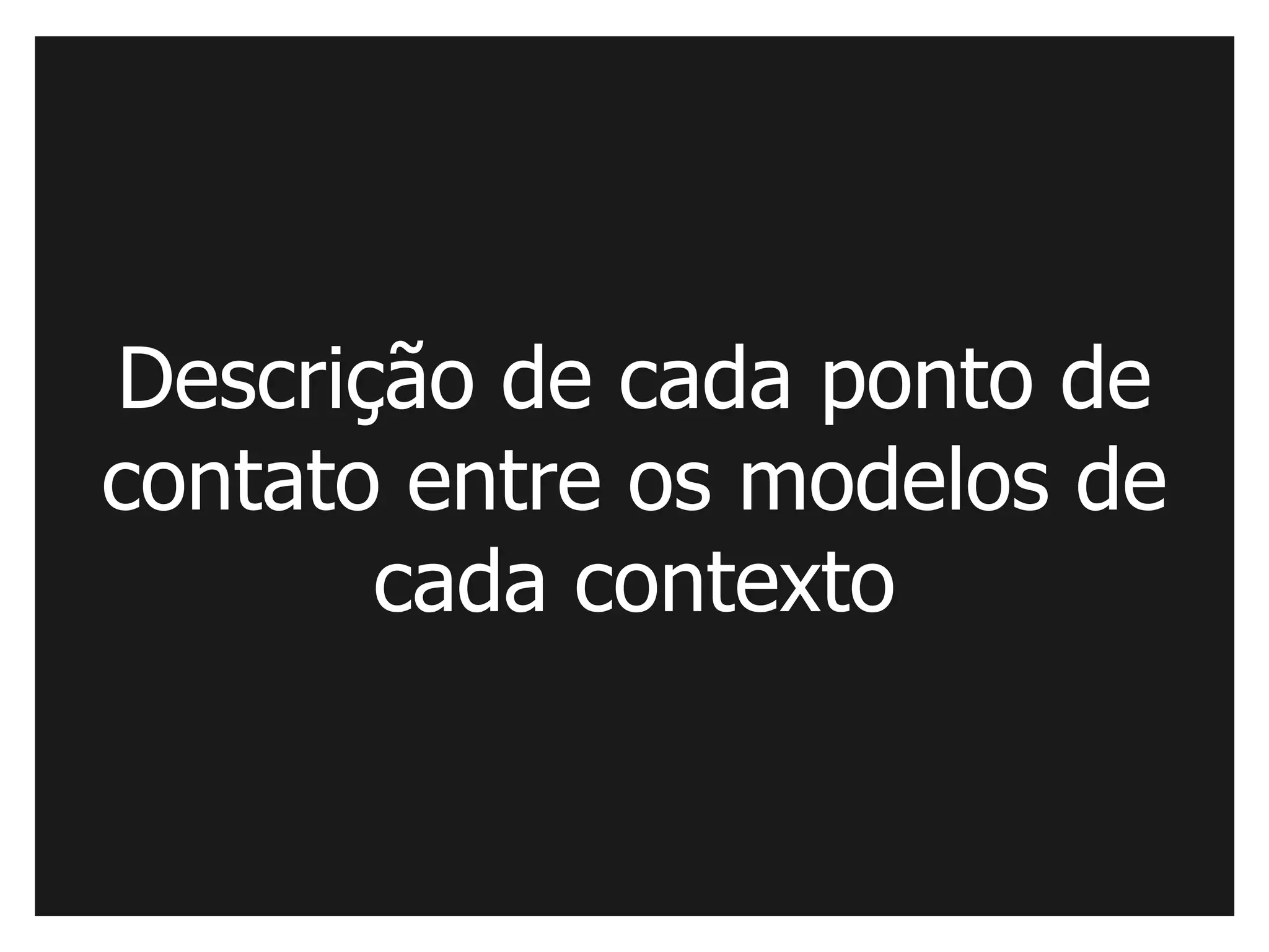 Descrição de cada ponto de
contato entre os modelos de
       cada contexto
 