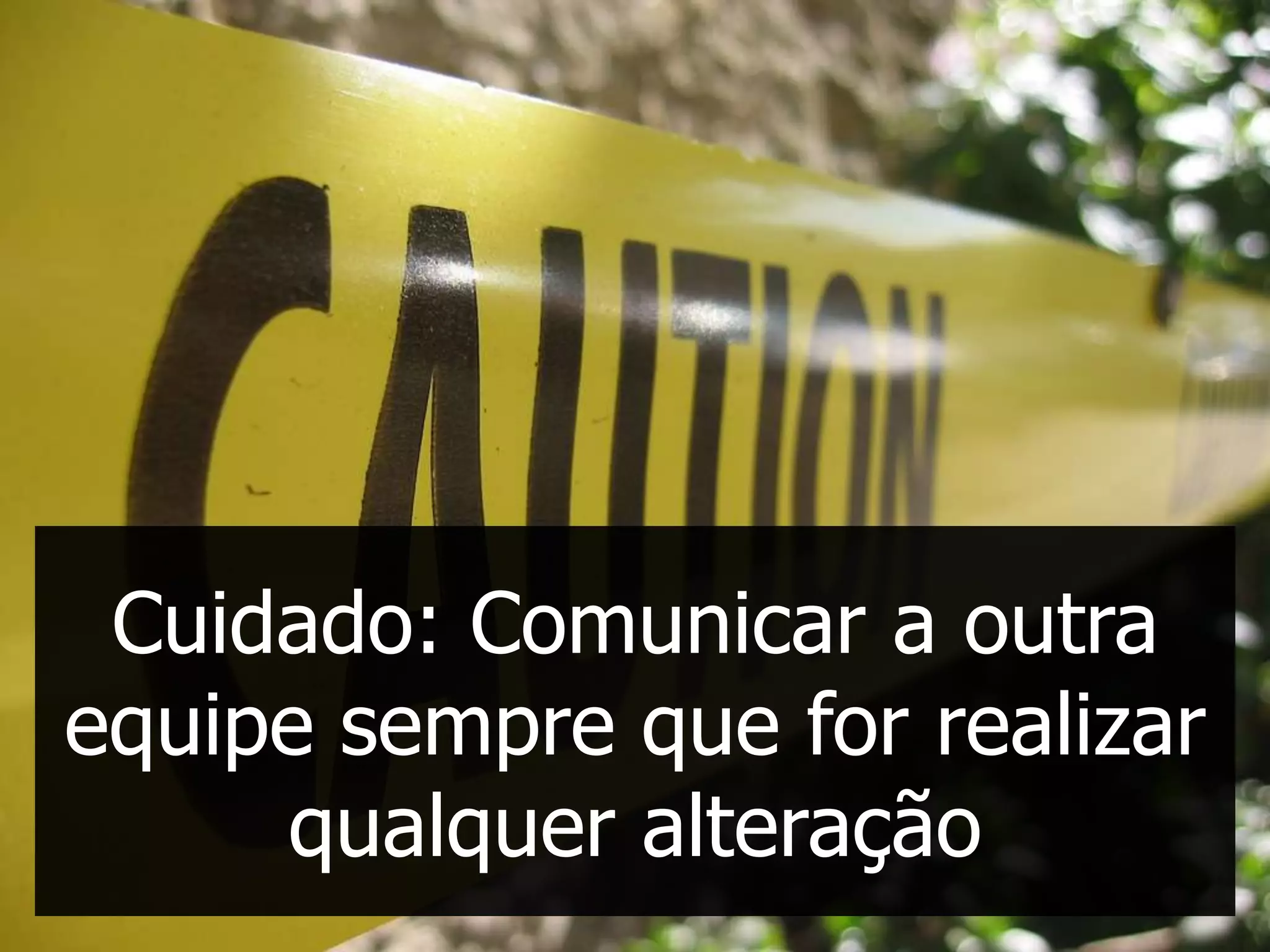 Cuidado: Comunicar a outra
equipe sempre que for realizar
     qualquer alteração
 