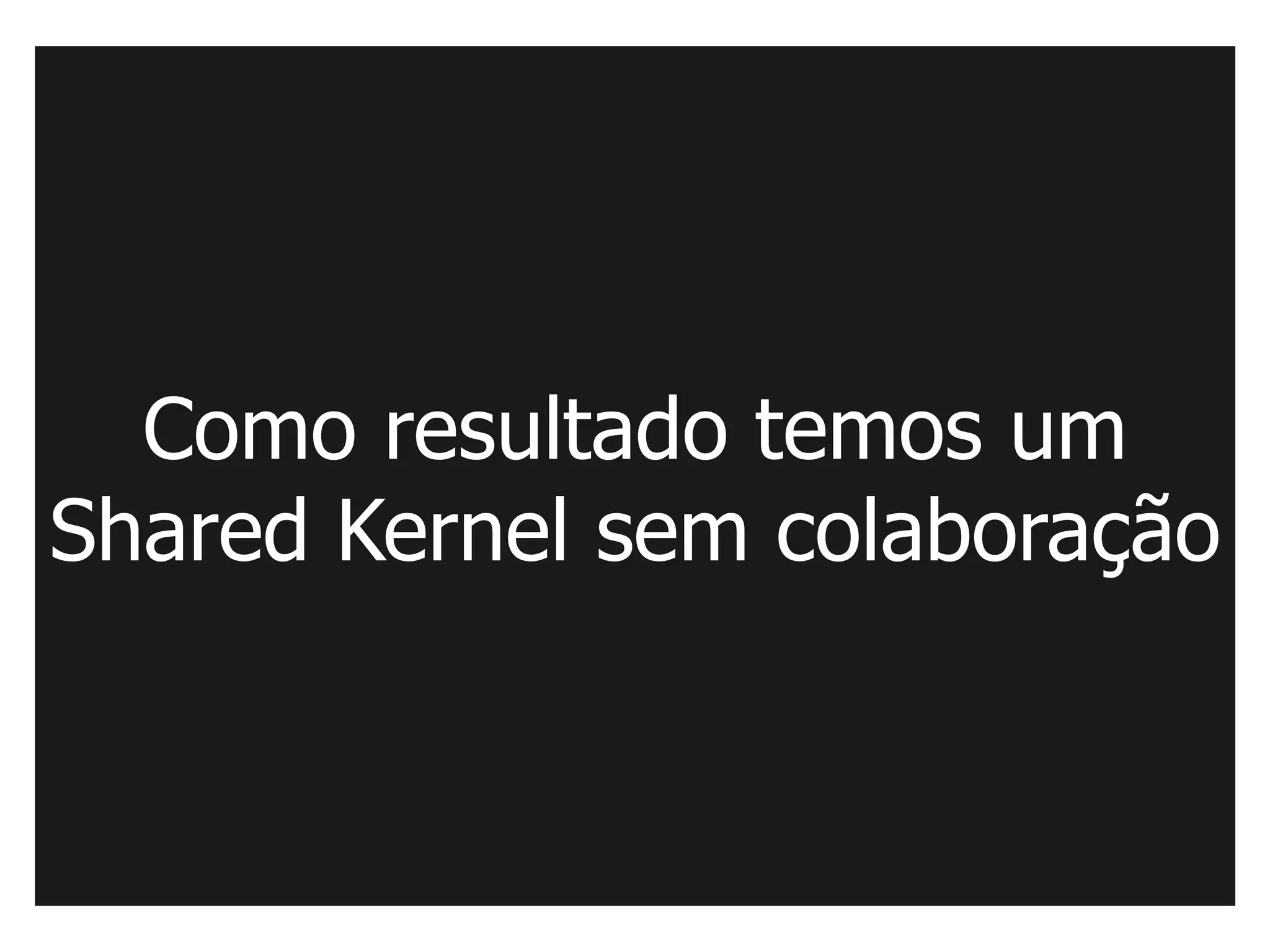 Como resultado temos um
Shared Kernel sem colaboração
 