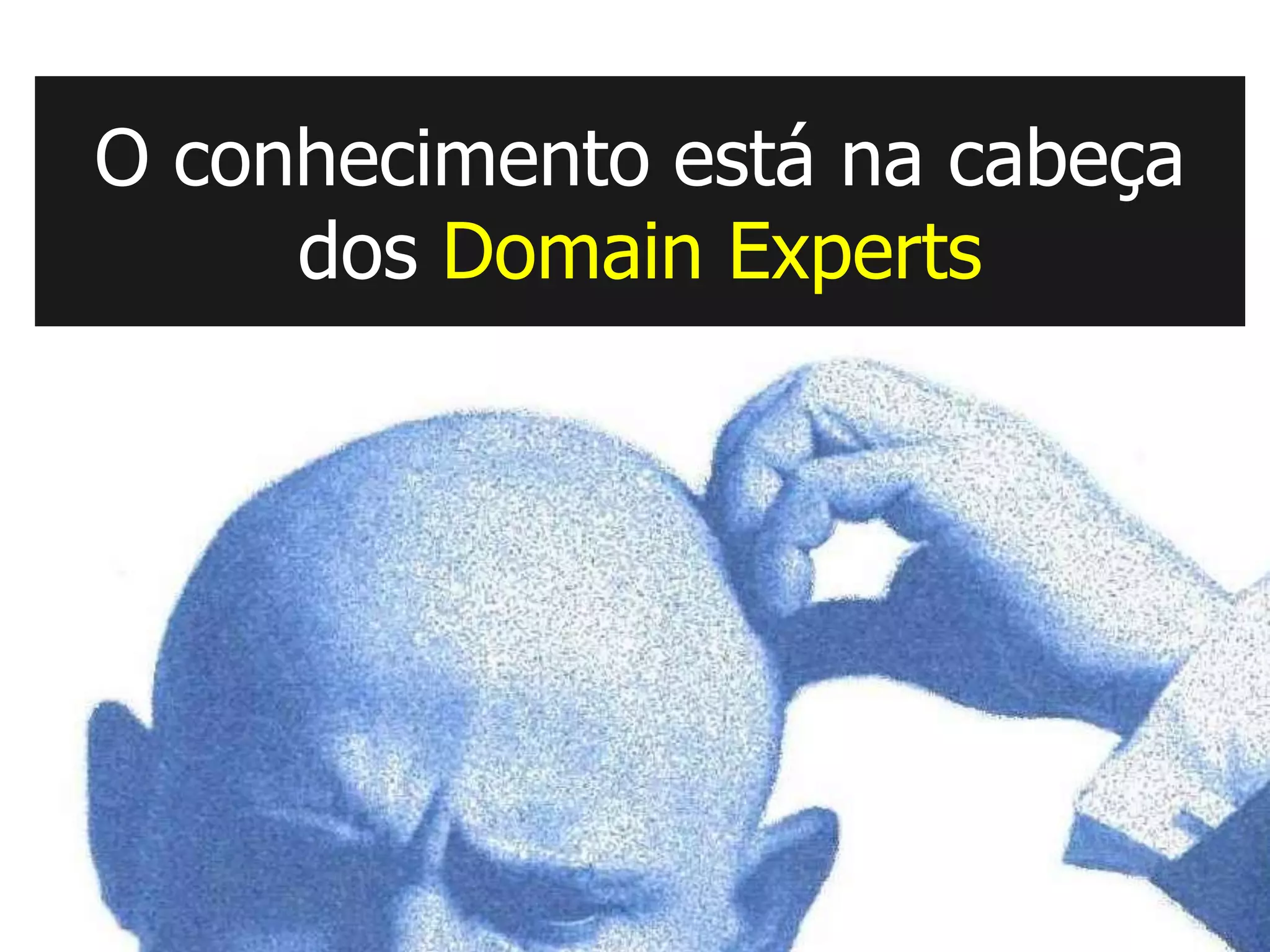 O conhecimento está na cabeça
     dos Domain Experts
 