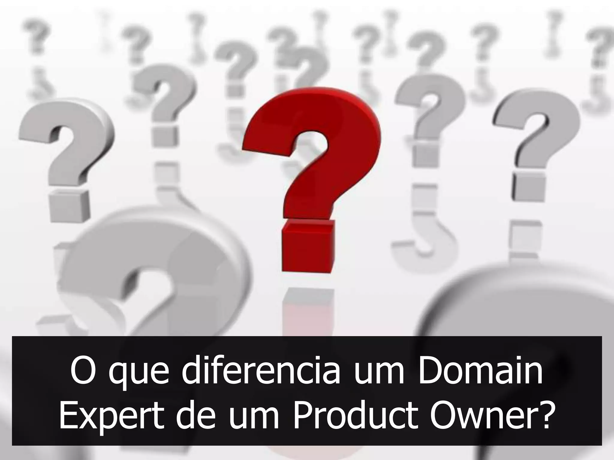 O que diferencia um Domain
Expert de um Product Owner?
 