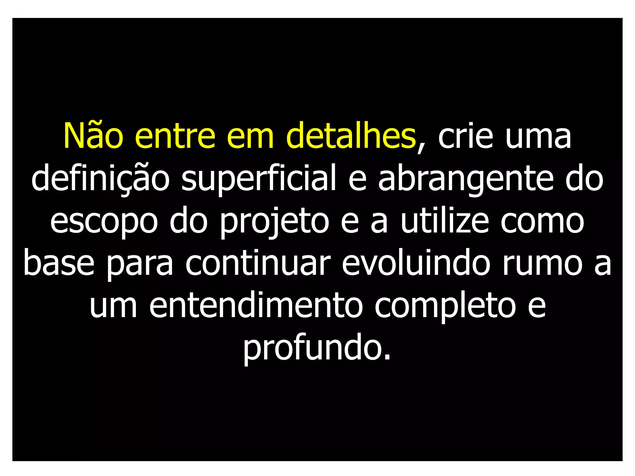 Não entre em detalhes, crie uma
definição superficial e abrangente do
 escopo do projeto e a utilize como
base para continuar evoluindo rumo a
    um entendimento completo e
             profundo.
 