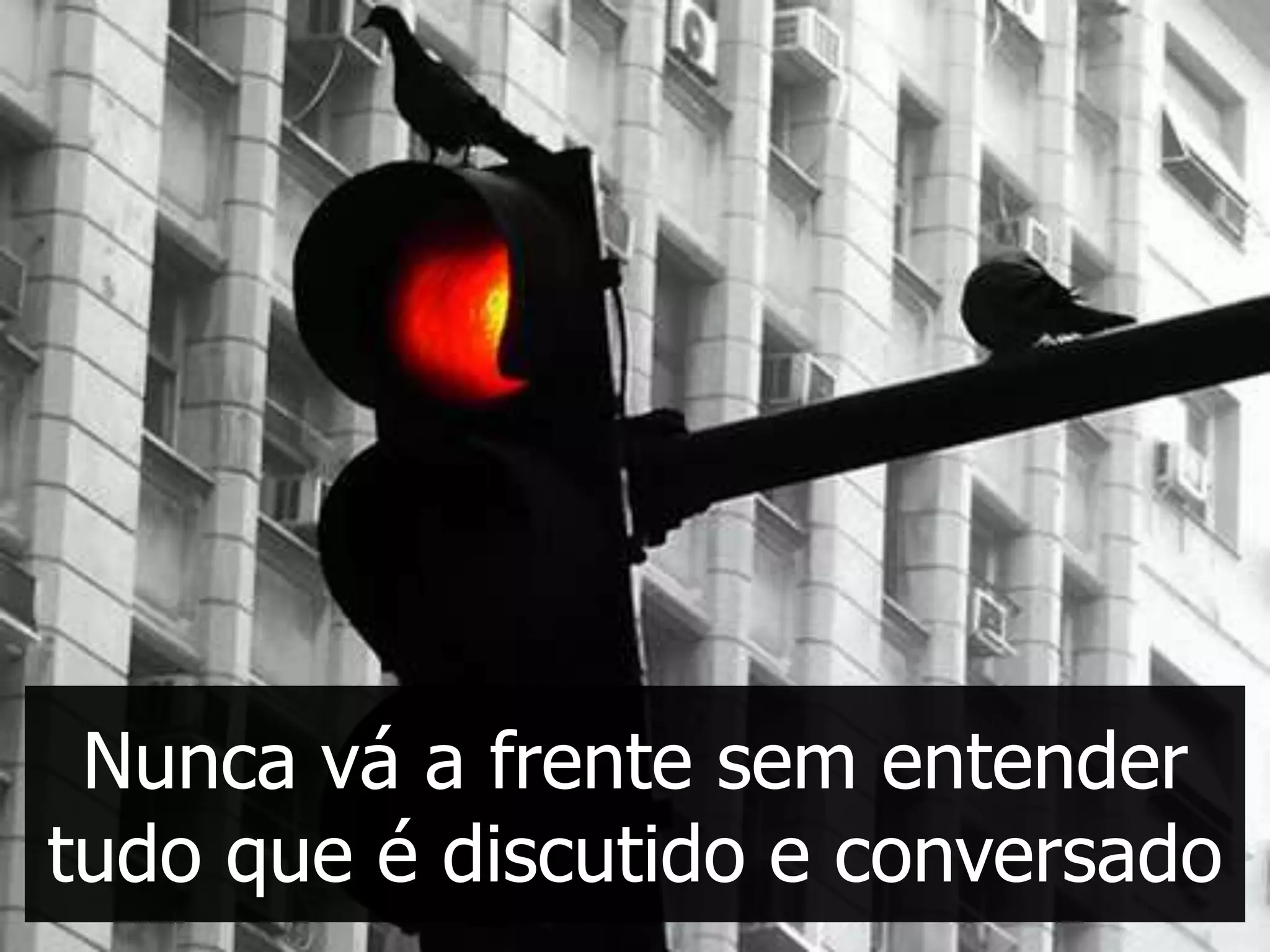 Nunca vá a frente sem entender
tudo que é discutido e conversado
 