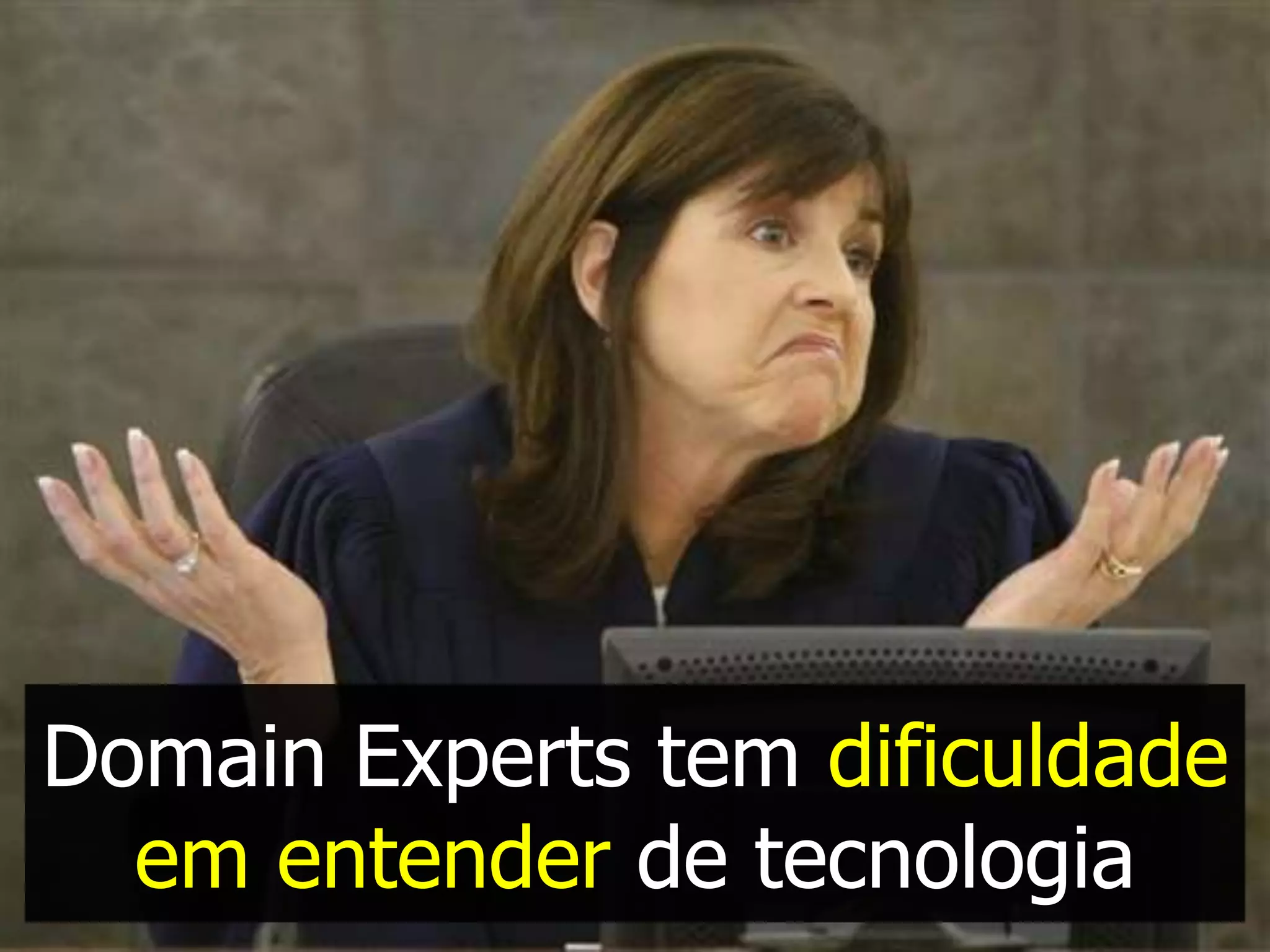 Domain Experts tem dificuldade
  em entender de tecnologia
 