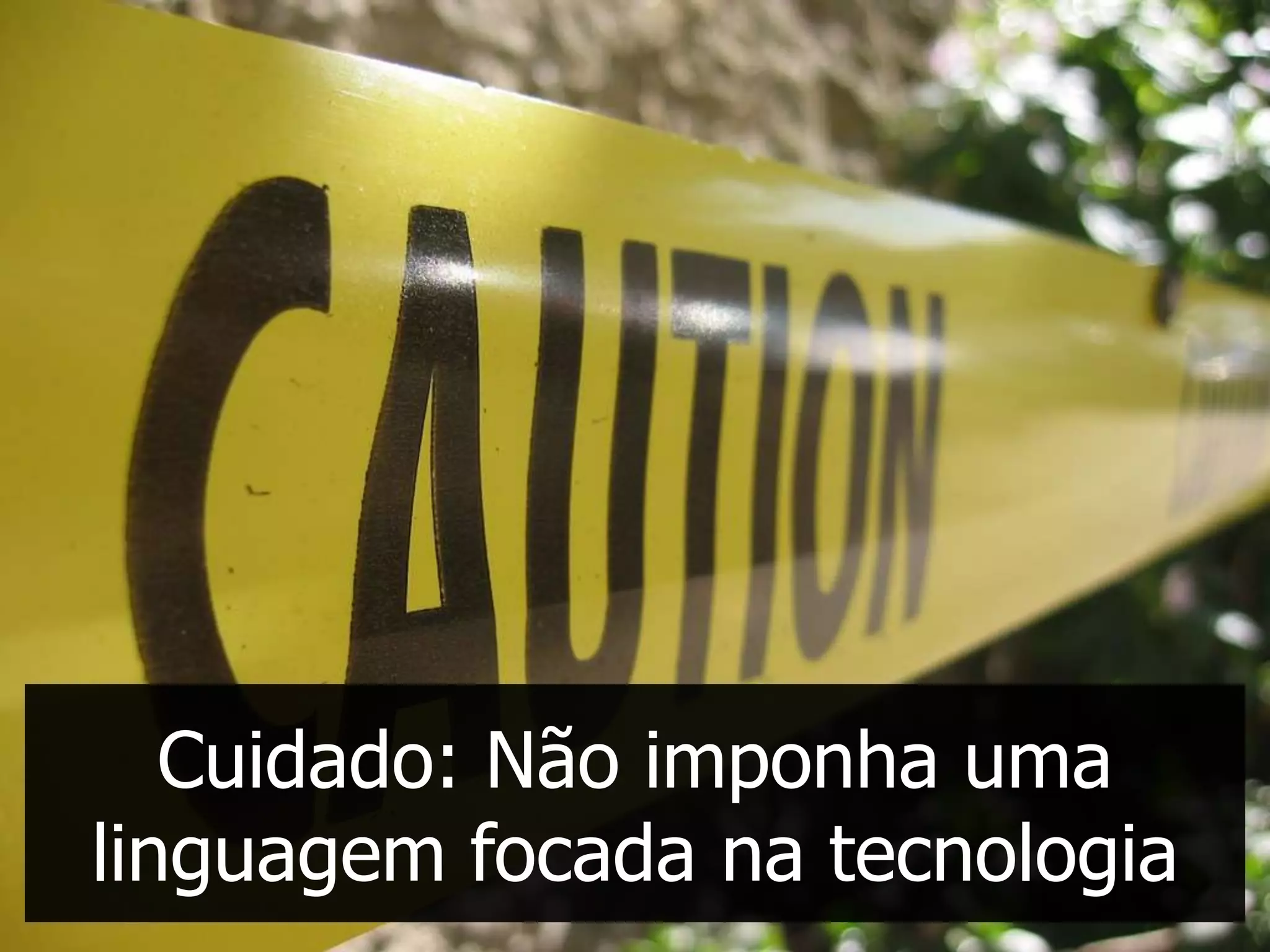 Cuidado: Não imponha uma
linguagem focada na tecnologia
 