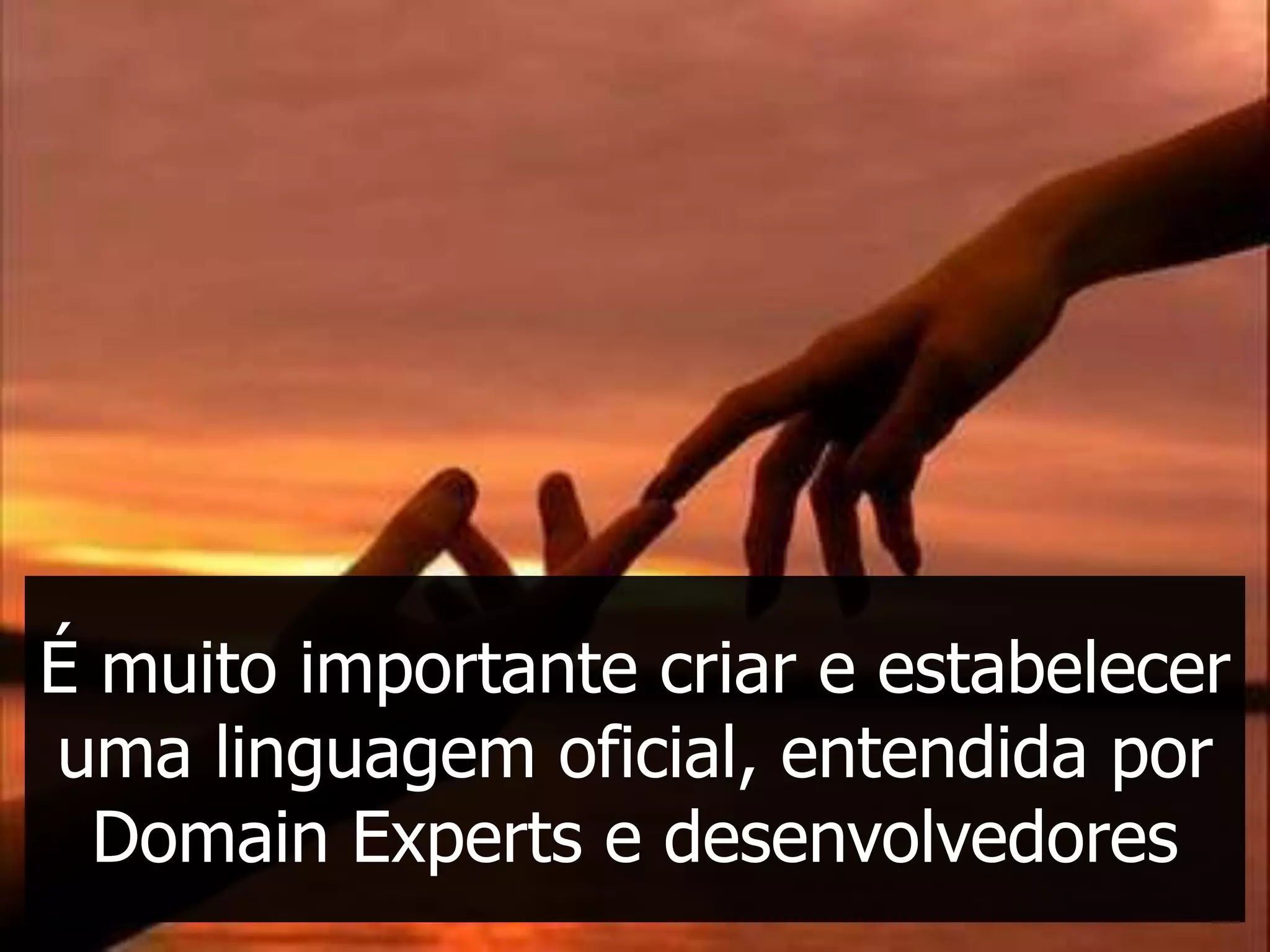 É muito importante criar e estabelecer
uma linguagem oficial, entendida por
  Domain Experts e desenvolvedores
 
