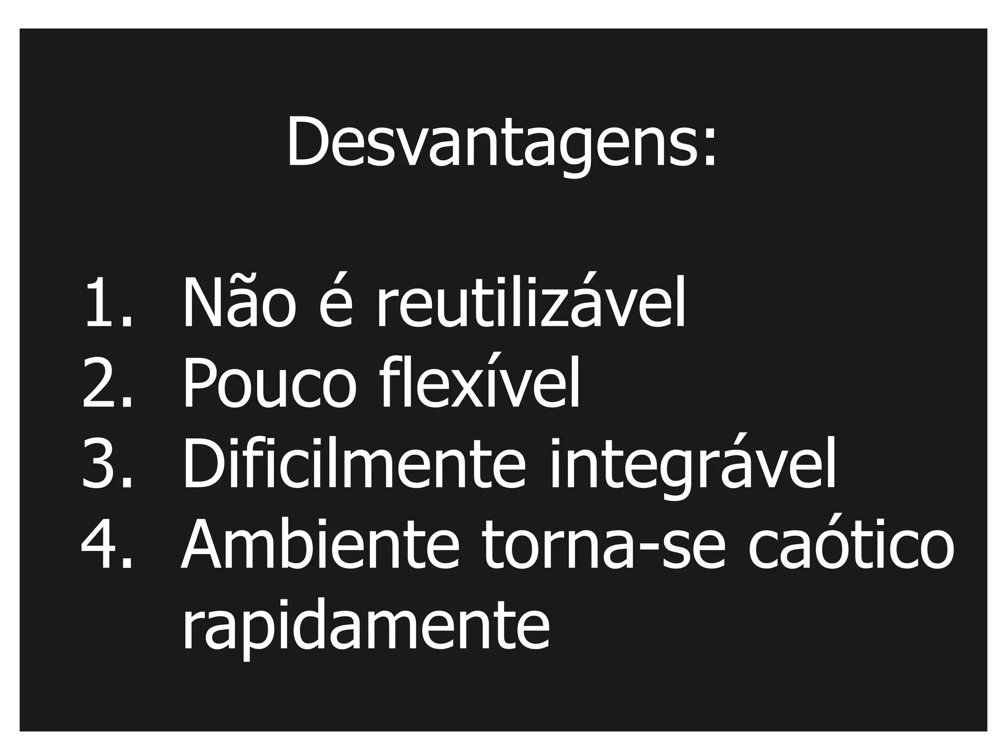 Desvantagens:

1.   Não é reutilizável
2.   Pouco flexível
3.   Dificilmente integrável
4.   Ambiente torna-se caótico
     rapidamente
 