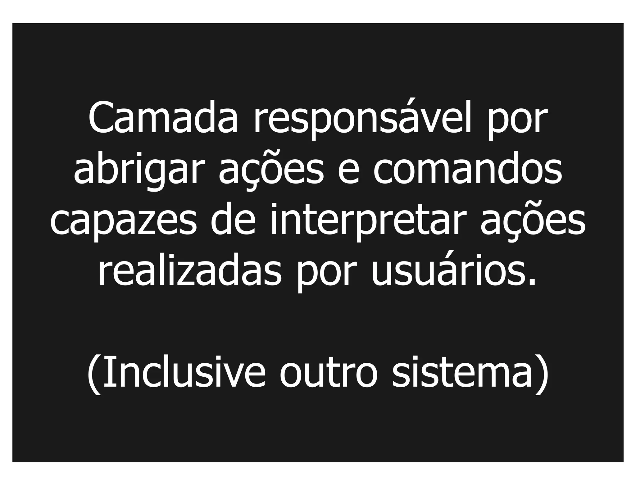 Camada responsável por
 abrigar ações e comandos
capazes de interpretar ações
  realizadas por usuários.

 (Inclusive outro sistema)
 