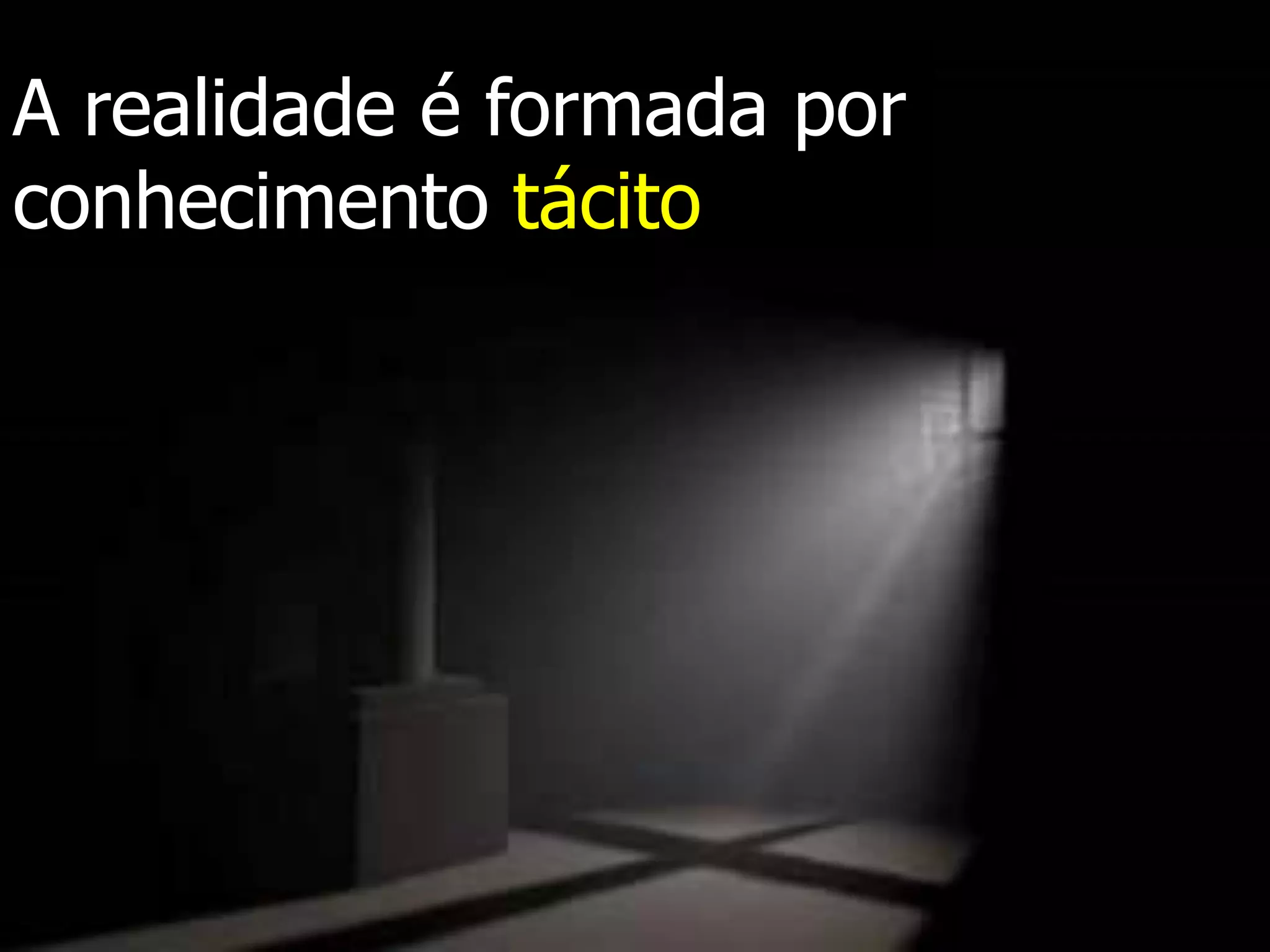 A realidade é formada por
conhecimento tácito
 