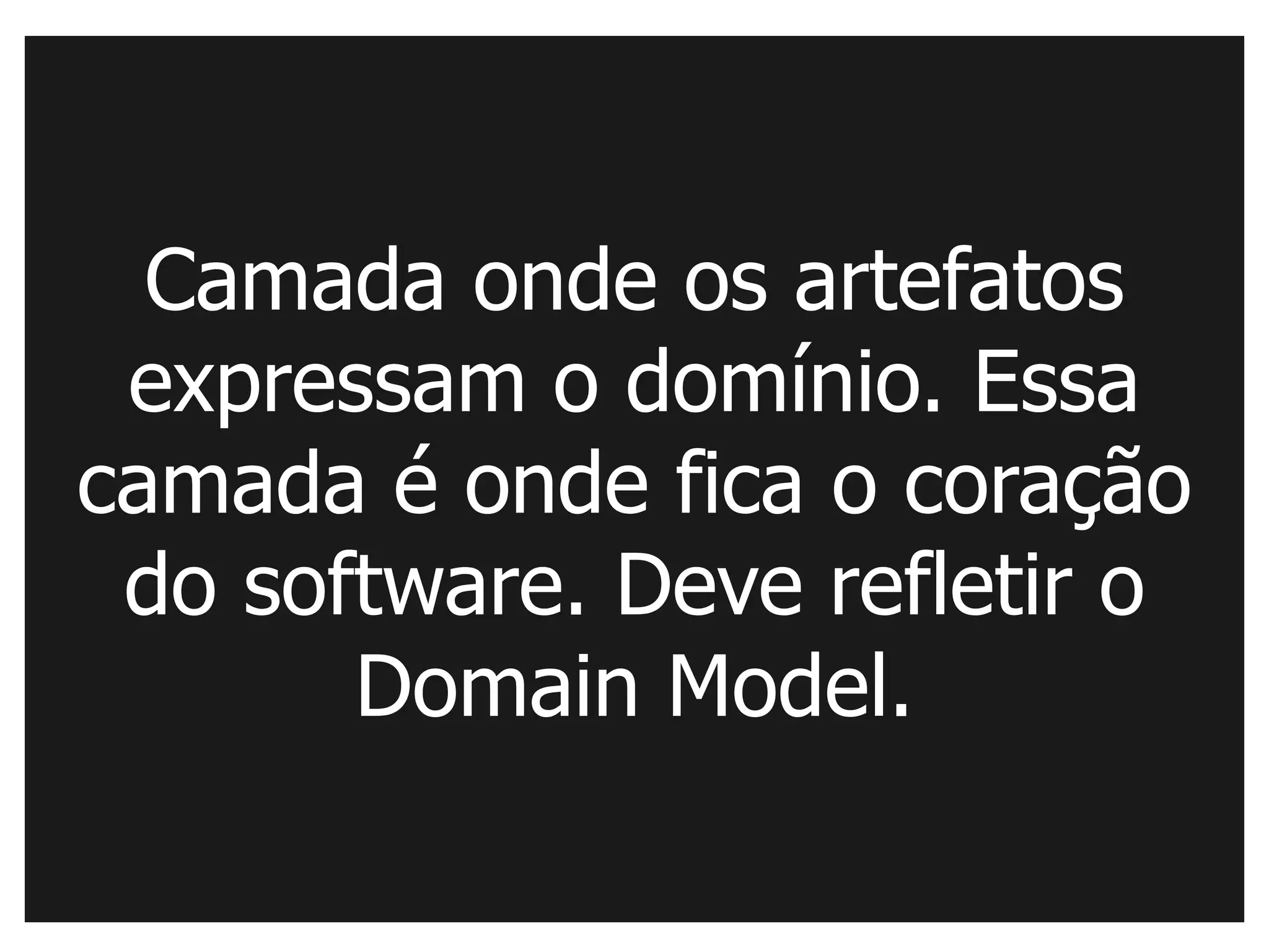 Camada onde os artefatos
 expressam o domínio. Essa
camada é onde fica o coração
 do software. Deve refletir o
       Domain Model.
 