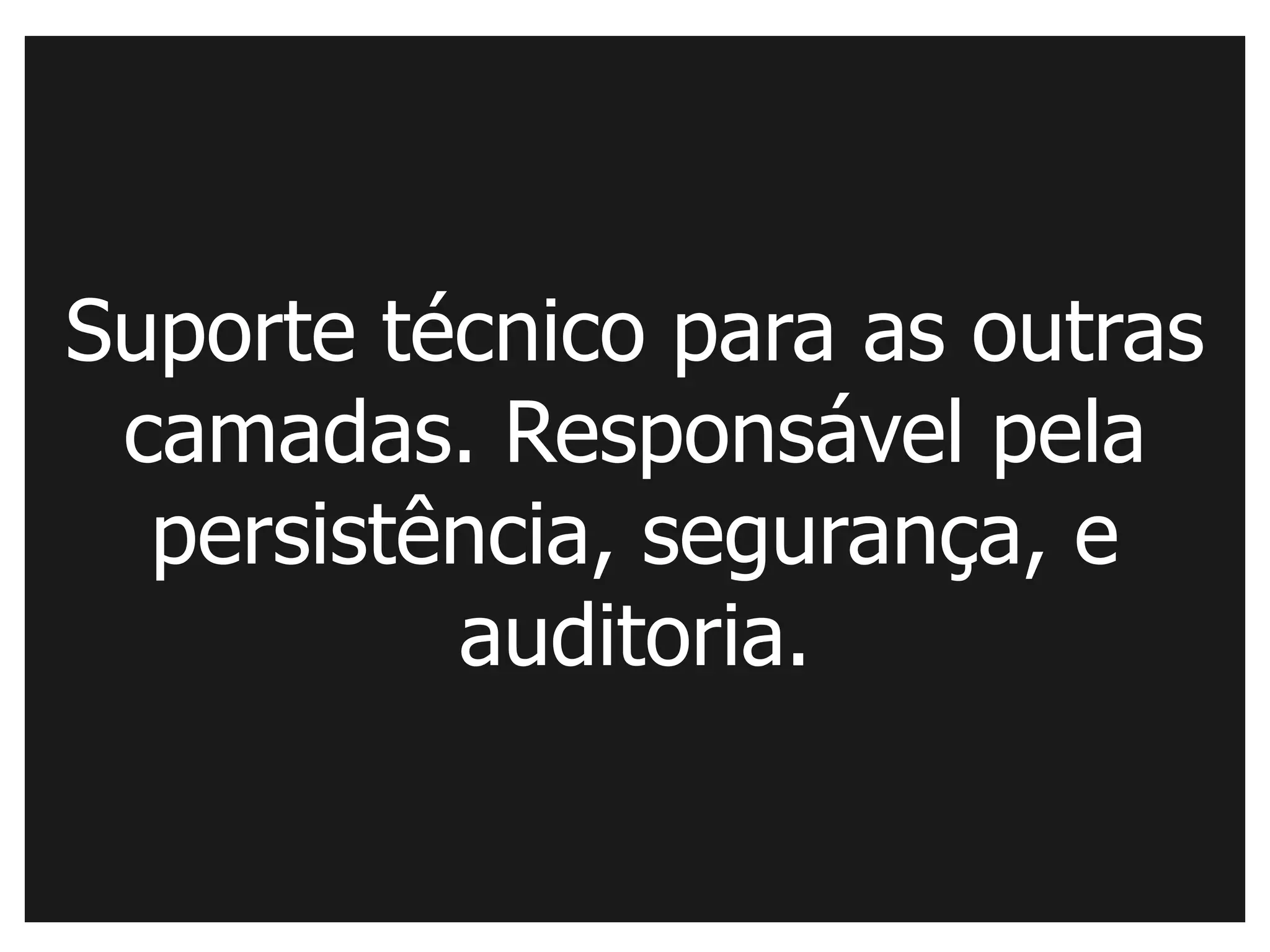 Suporte técnico para as outras
 camadas. Responsável pela
  persistência, segurança, e
          auditoria.
 