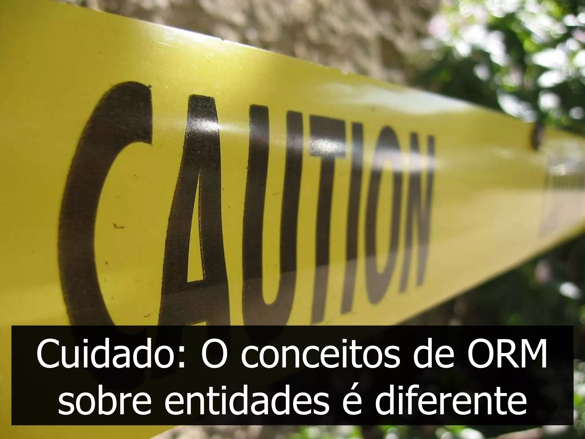 Cuidado: O conceitos de ORM
 sobre entidades é diferente
 