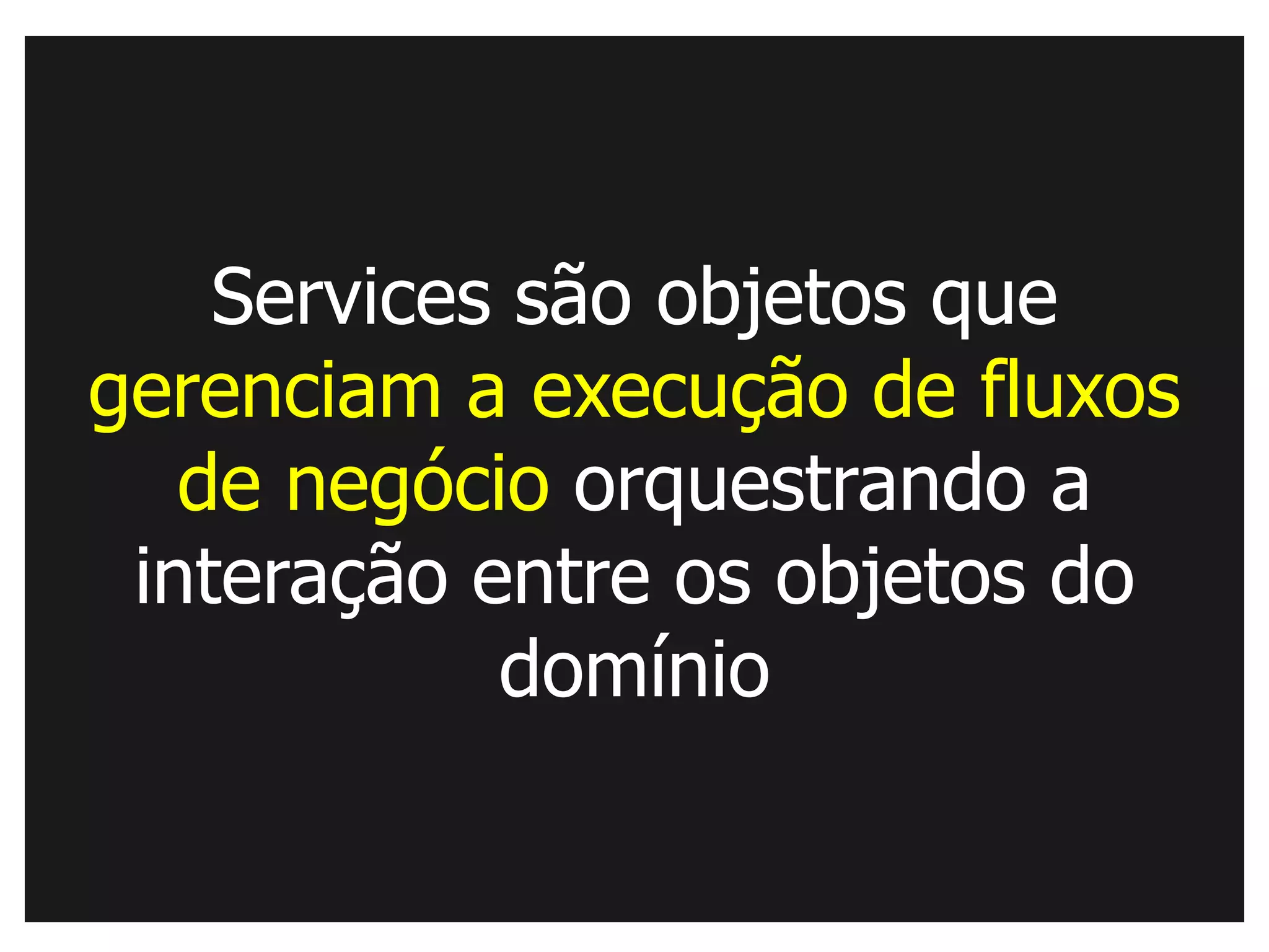 Services são objetos que
gerenciam a execução de fluxos
   de negócio orquestrando a
 interação entre os objetos do
            domínio
 