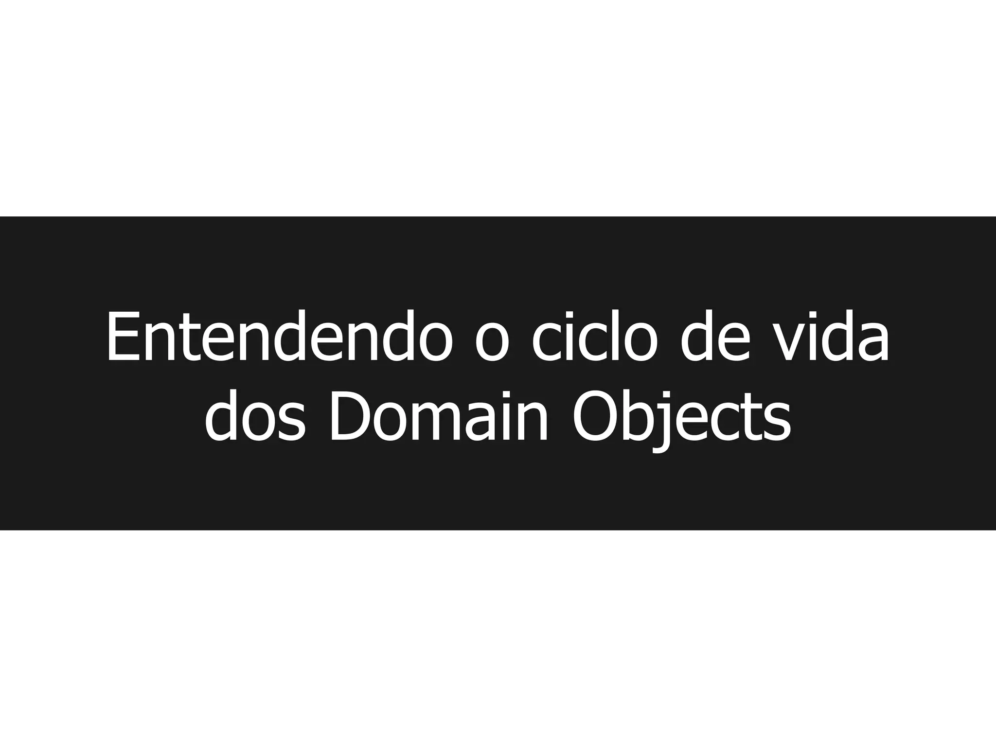 Entendendo o ciclo de vida
   dos Domain Objects
 