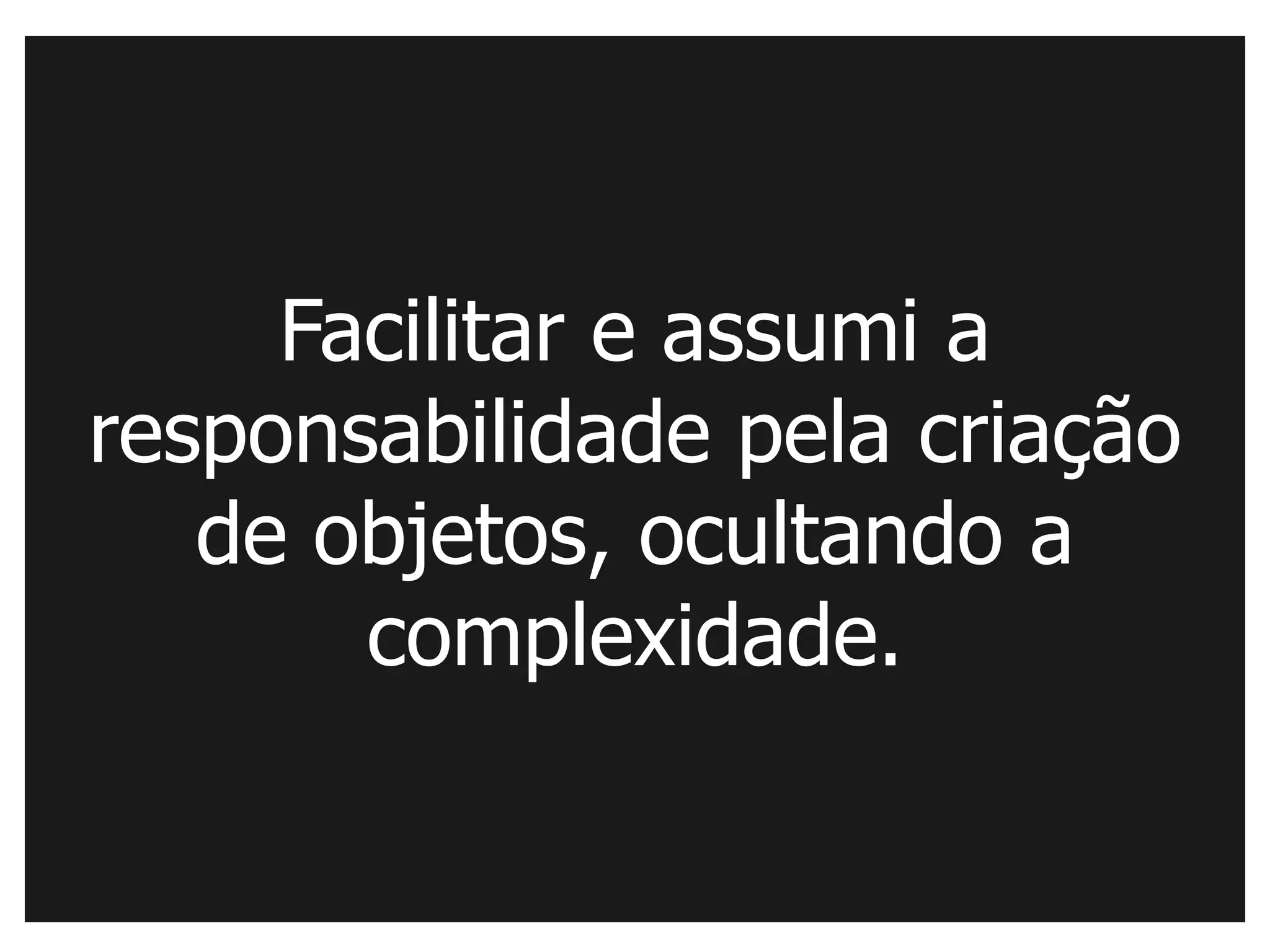 Facilitar e assumi a
responsabilidade pela criação
   de objetos, ocultando a
       complexidade.
 