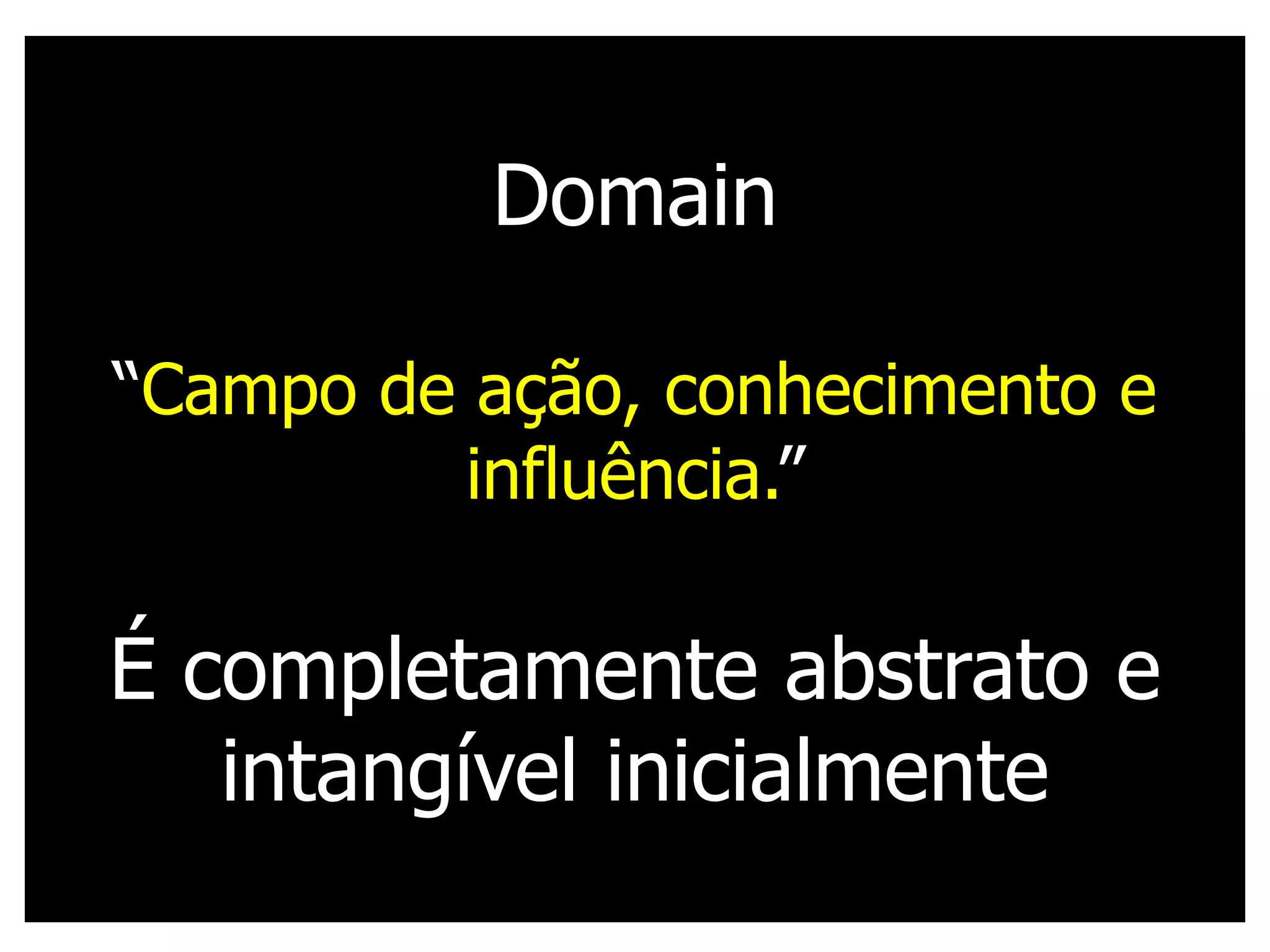 Domain

“Campo de ação, conhecimento e
         influência.”

É completamente abstrato e
   intangível inicialmente
 