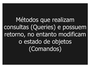 Métodos que realizam
consultas (Queries) e possuem
retorno, no entanto modificam
     o estado de objetos
         (Comandos)
 