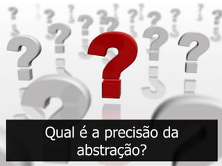 Qual é a precisão da
    abstração?
 