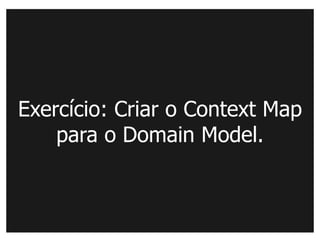 Exercício: Criar o Context Map
    para o Domain Model.
 
