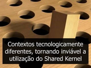 Contextos tecnologicamente
diferentes, tornando inviável a
  utilização do Shared Kernel
 