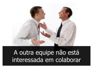 A outra equipe não está
interessada em colaborar
 