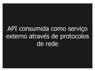 API consumida como serviço
externo através de protocolos
           de rede
 