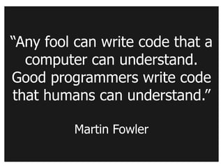 “Any fool can write code that a
  computer can understand.
Good programmers write code
that humans can understand.”

         Martin Fowler
 