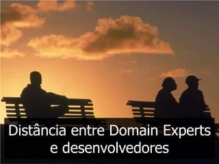 Distância entre Domain Experts
      e desenvolvedores
 