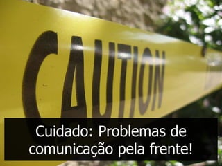 Cuidado: Problemas de
comunicação pela frente!
 