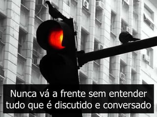 Nunca vá a frente sem entender
tudo que é discutido e conversado
 