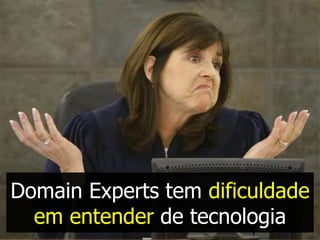 Domain Experts tem dificuldade
  em entender de tecnologia
 