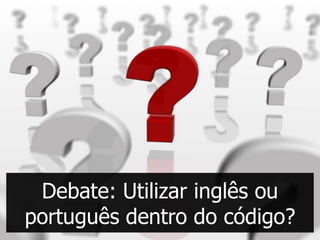 Debate: Utilizar inglês ou
português dentro do código?
 
