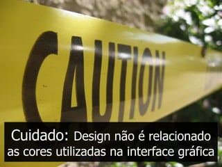 Cuidado: Design não é relacionado
as cores utilizadas na interface gráfica
 