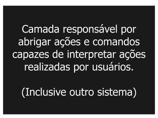 Camada responsável por
 abrigar ações e comandos
capazes de interpretar ações
  realizadas por usuários.

 (Inclusive outro sistema)
 