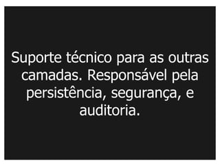 Suporte técnico para as outras
 camadas. Responsável pela
  persistência, segurança, e
          auditoria.
 