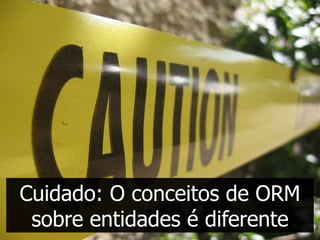 Cuidado: O conceitos de ORM
 sobre entidades é diferente
 