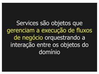 Services são objetos que
gerenciam a execução de fluxos
   de negócio orquestrando a
 interação entre os objetos do
            domínio
 