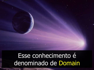 Esse conhecimento é
denominado de Domain
 