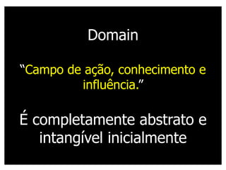 Domain

“Campo de ação, conhecimento e
         influência.”

É completamente abstrato e
   intangível inicialmente
 