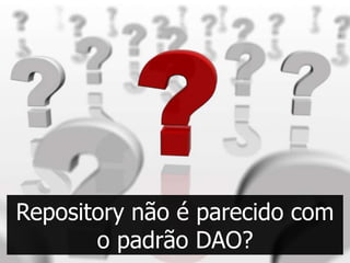 Repository não é parecido com
       o padrão DAO?
 